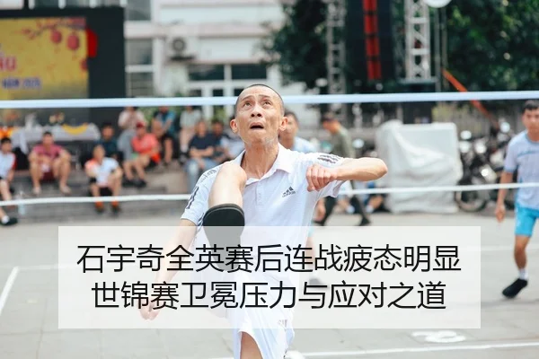 石宇奇全英赛后连战疲态明显 世锦赛卫冕压力与应对之道