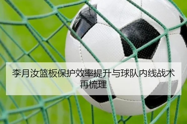 李月汝篮板保护效率提升与球队内线战术再梳理